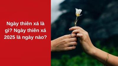 Ngày thiên xá là ngày gì? Ngày thiên xá 2025 là ngày nào?