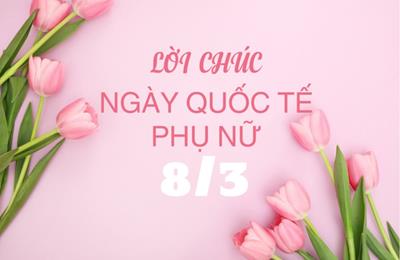 Lời chúc 8/3 ngắn gọn và ý nghĩa nhân Ngày Quốc tế Phụ nữ