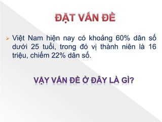  Việt Nam hiện nay có khoảng 60% dân số
dưới 25 tuổi, trong đó vị thành niên là 16
triệu, chiếm 22% dân số.
 